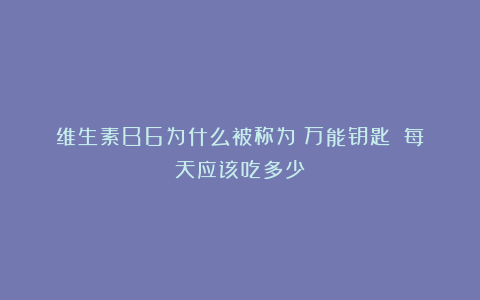 维生素B6为什么被称为＇万能钥匙＇？每天应该吃多少？