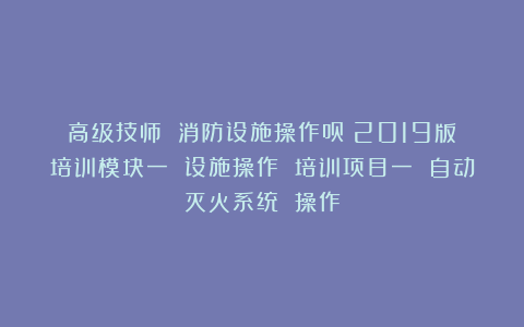 高级技师 消防设施操作员（2019版）培训模块一 设施操作 培训项目一 自动灭火系统 操作