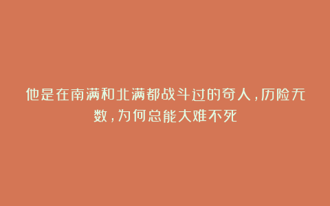 他是在南满和北满都战斗过的奇人，历险无数，为何总能大难不死