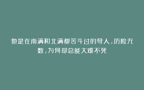 他是在南满和北满都苦斗过的奇人，历险无数，为何却总能大难不死