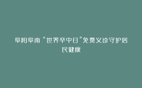 阜阳阜南：“世界卒中日”免费义诊守护居民健康