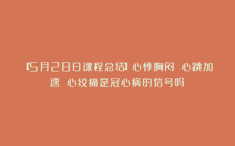 【5月28日课程总结】心悸胸闷 心跳加速 心绞痛是冠心病的信号吗？