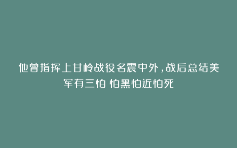 他曾指挥上甘岭战役名震中外，战后总结美军有三怕：怕黑怕近怕死