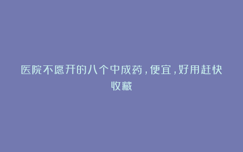 医院不愿开的八个中成药，便宜，好用赶快收藏！