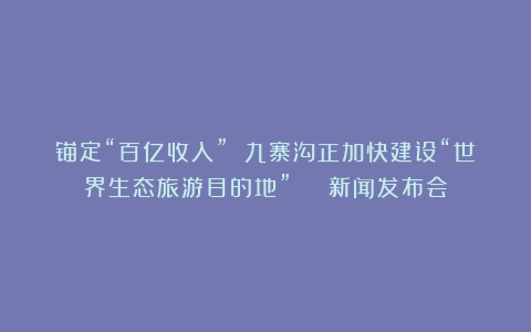 锚定“百亿收入” 九寨沟正加快建设“世界生态旅游目的地” | 新闻发布会