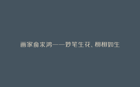 画家俞求鸿——妙笔生花、栩栩如生