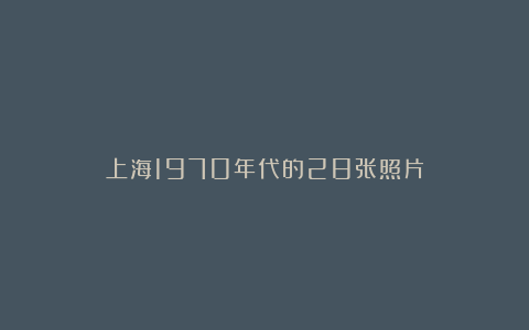 上海1970年代的28张照片