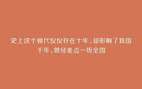 史上这个朝代仅仅存在十年，却影响了我国千年，曾经差点一统全国