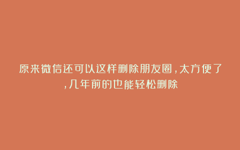 原来微信还可以这样删除朋友圈，太方便了，几年前的也能轻松删除