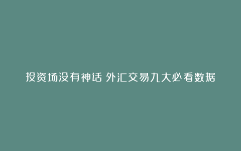 投资场没有神话！外汇交易九大必看数据！