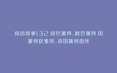 成语故事132：成也萧何，败也萧何丨因萧何获重用，亦因萧何而死