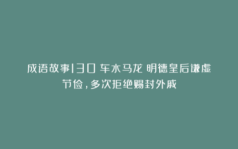 成语故事130：车水马龙丨明德皇后谦虚节俭，多次拒绝赐封外戚