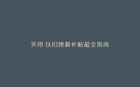 实用！以旧换新补贴最全指南