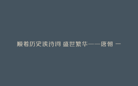 顺着历史读诗词：盛世繁华——唐朝（一）