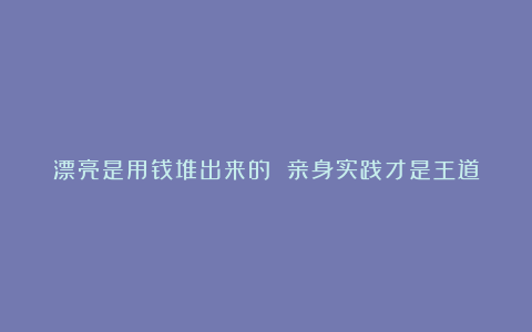 漂亮是用钱堆出来的 亲身实践才是王道