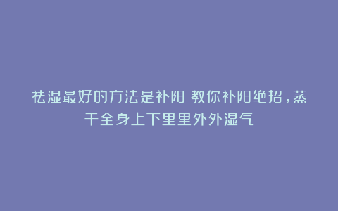 祛湿最好的方法是补阳！教你补阳绝招，蒸干全身上下里里外外湿气