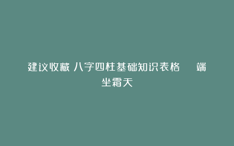 建议收藏！八字四柱基础知识表格 | 端坐霜天