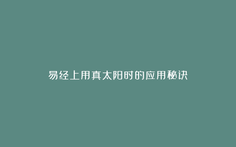 易经上用真太阳时的应用秘诀