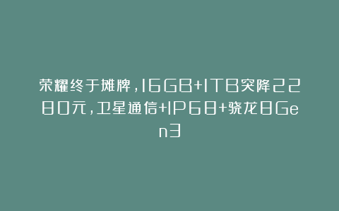 荣耀终于摊牌，16GB+1TB突降2280元，卫星通信+IP68+骁龙8Gen3