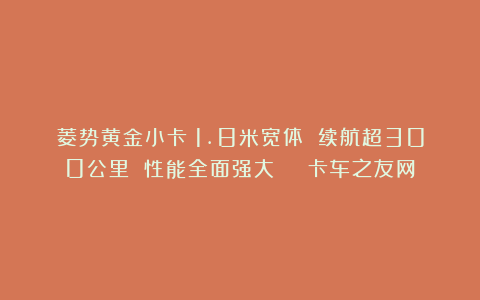 菱势黄金小卡：1.8米宽体 续航超300公里 性能全面强大 | 卡车之友网