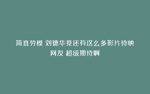 简直劳模！刘德华竟还有这么多影片待映？网友：超级期待啊！