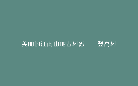 美丽的江南山地古村落——登高村