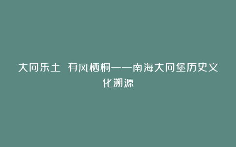 大同乐土 有凤栖桐——南海大同堡历史文化溯源