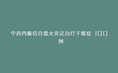 中药内服结合雷火灸法治疗干眼症 100 例