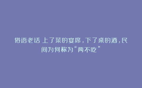 俗语老话：上了菜的宴席，下了桌的酒，民间为何称为“两不吃”？