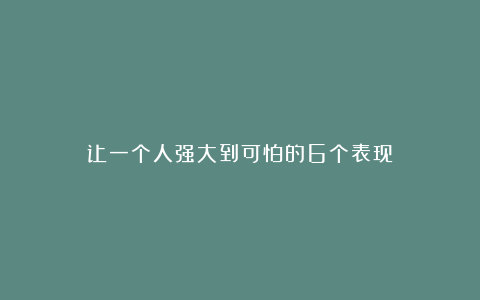 让一个人强大到可怕的6个表现！