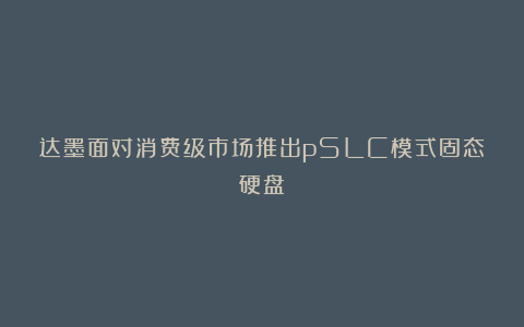 达墨面对消费级市场推出pSLC模式固态硬盘