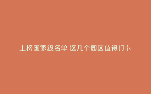 上榜国家级名单！这几个园区值得打卡