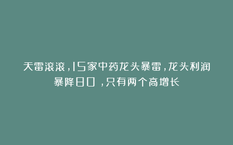 天雷滚滚，15家中药龙头暴雷，龙头利润暴降80%，只有两个高增长