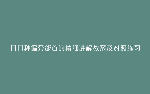 80种偏旁部首的精细讲解教案及对照练习