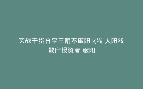 实战干货分享三阴不破阳|k线|大阳线|散户投资者|破阳