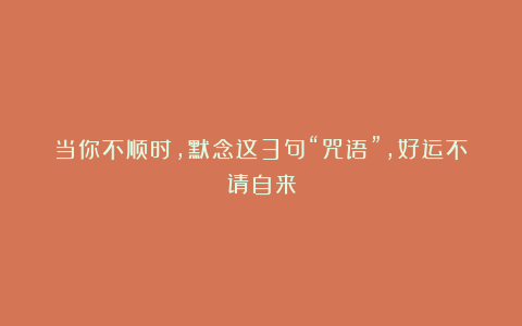 当你不顺时，默念这3句“咒语”，好运不请自来