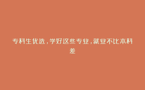 专科生优选，学好这些专业，就业不比本科差！