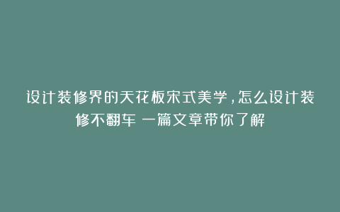 设计装修界的天花板宋式美学，怎么设计装修不翻车？一篇文章带你了解！