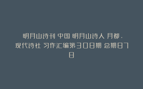 《明月山诗刊》中国．明月山诗人（月都.现代诗社）习作汇编第308期（总期878）