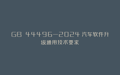 GB 44496—2024《汽车软件升级通用技术要求》