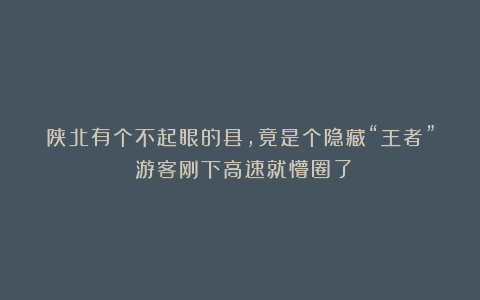 陕北有个不起眼的县，竟是个隐藏“王者”！游客刚下高速就懵圈了