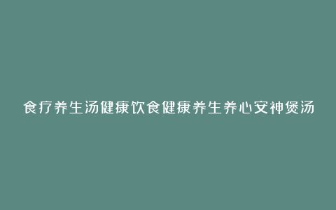 食疗养生汤健康饮食健康养生养心安神煲汤