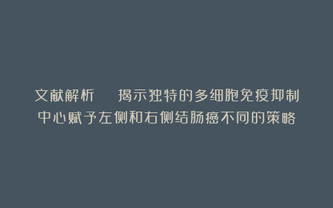 文献解析 | 揭示独特的多细胞免疫抑制中心赋予左侧和右侧结肠癌不同的策略