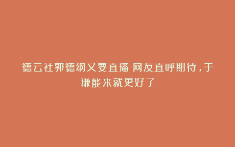 德云社郭德纲又要直播！网友直呼期待，于谦能来就更好了