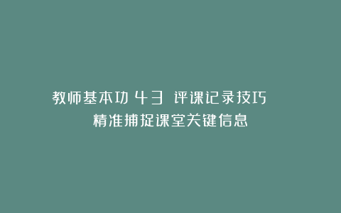 教师基本功（43）：评课记录技巧 | 精准捕捉课堂关键信息