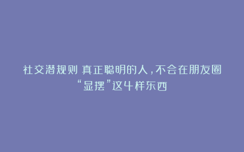 社交潜规则：真正聪明的人，不会在朋友圈“显摆”这4样东西