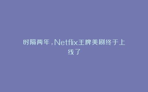 时隔两年，Netflix王牌美剧终于上线了