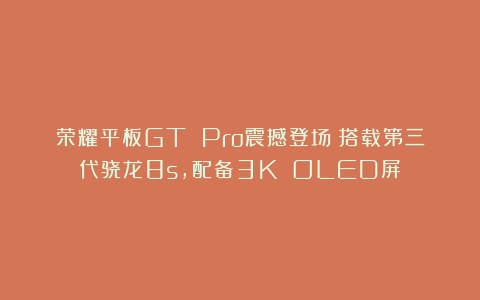 荣耀平板GT Pro震撼登场：搭载第三代骁龙8s，配备3K OLED屏