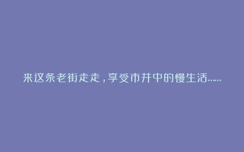 来这条老街走走，享受市井中的慢生活……