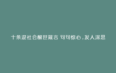 十条混社会醒世箴言：句句惊心，发人深思